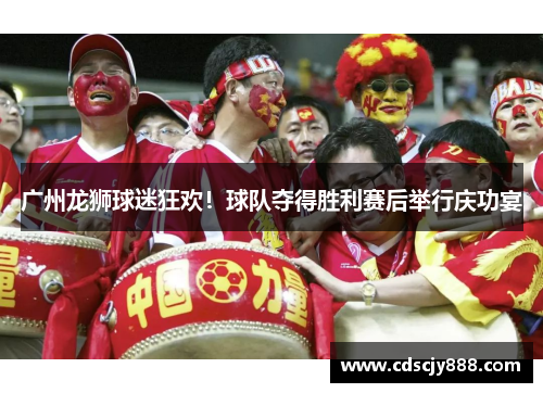 广州龙狮球迷狂欢！球队夺得胜利赛后举行庆功宴
