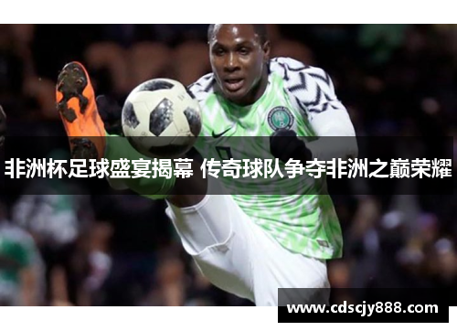 非洲杯足球盛宴揭幕 传奇球队争夺非洲之巅荣耀