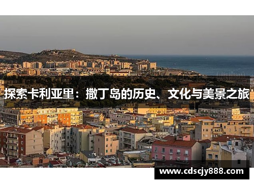探索卡利亚里：撒丁岛的历史、文化与美景之旅