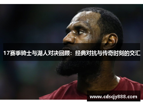 17赛季骑士与湖人对决回顾：经典对抗与传奇时刻的交汇