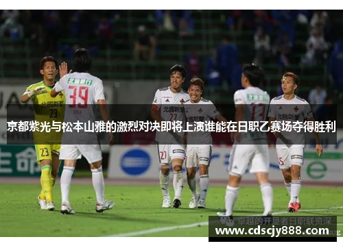 京都紫光与松本山雅的激烈对决即将上演谁能在日职乙赛场夺得胜利