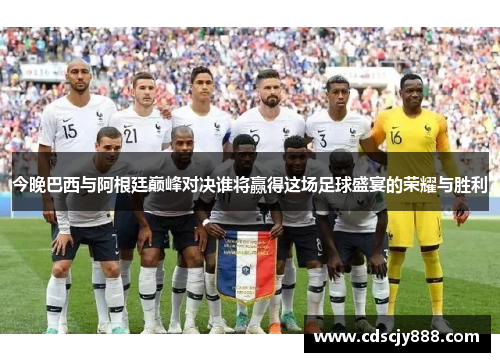 今晚巴西与阿根廷巅峰对决谁将赢得这场足球盛宴的荣耀与胜利