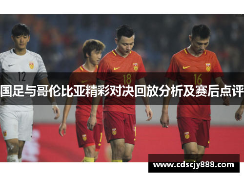 国足与哥伦比亚精彩对决回放分析及赛后点评