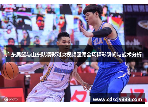 广东男篮与山东队精彩对决视频回顾全场精彩瞬间与战术分析
