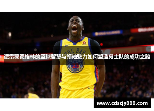 德雷蒙德格林的篮球智慧与领袖魅力如何塑造勇士队的成功之路