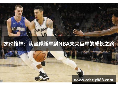 杰伦格林：从篮球新星到NBA未来巨星的成长之路