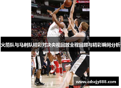 火箭队与马刺队精彩对决央视回放全程回顾与精彩瞬间分析